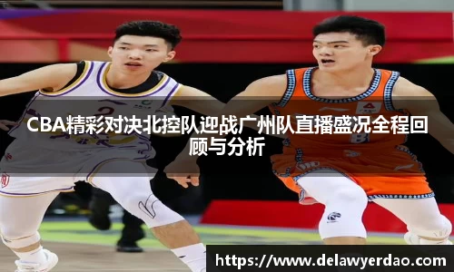 CBA精彩对决北控队迎战广州队直播盛况全程回顾与分析